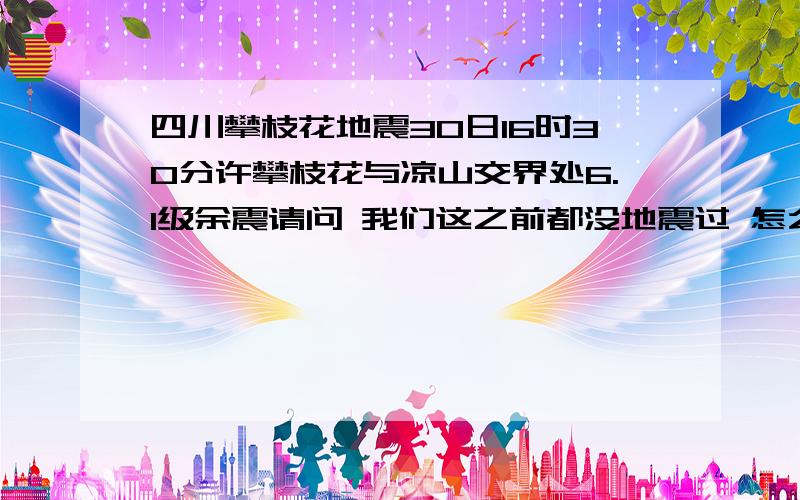 四川攀枝花地震30日16时30分许攀枝花与凉山交界处6.1级余震请问 我们这之前都没地震过 怎么会是余震呢?而且说是汶川地震的余震又不可能 那里跟这边根本不是一大板块的