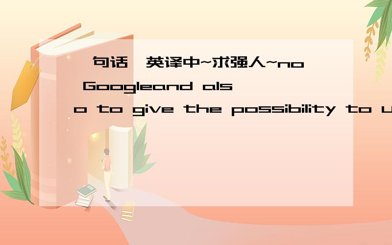 一句话,英译中~求强人~no Googleand also to give the possibility to use the solutions you got for this project in the future projects as well