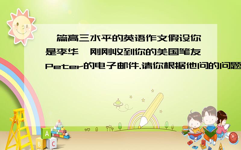 一篇高三水平的英语作文假设你是李华,刚刚收到你的美国笔友Peter的电子邮件.请你根据他问的问题,给他写一封回信.1.你认为音乐重要吗?2.你最喜欢哪种音乐?3.你每天听多长时间音乐?注意：