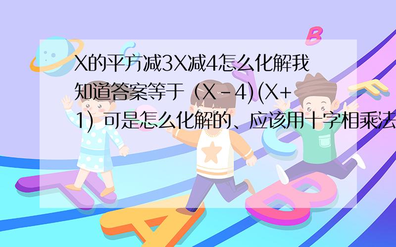 X的平方减3X减4怎么化解我知道答案等于（X-4)(X+1) 可是怎么化解的、应该用十字相乘法、可是我不懂、谁可以详细一点教我一下 顺便列几个例子让我实践、满意的+100分