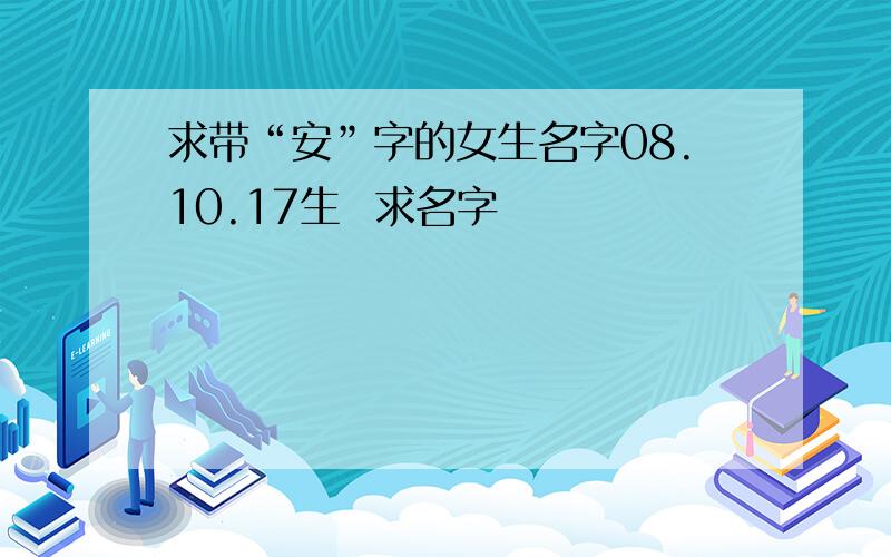 求带“安”字的女生名字08.10.17生  求名字