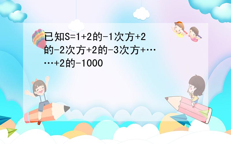 已知S=1+2的-1次方+2的-2次方+2的-3次方+……+2的-1000