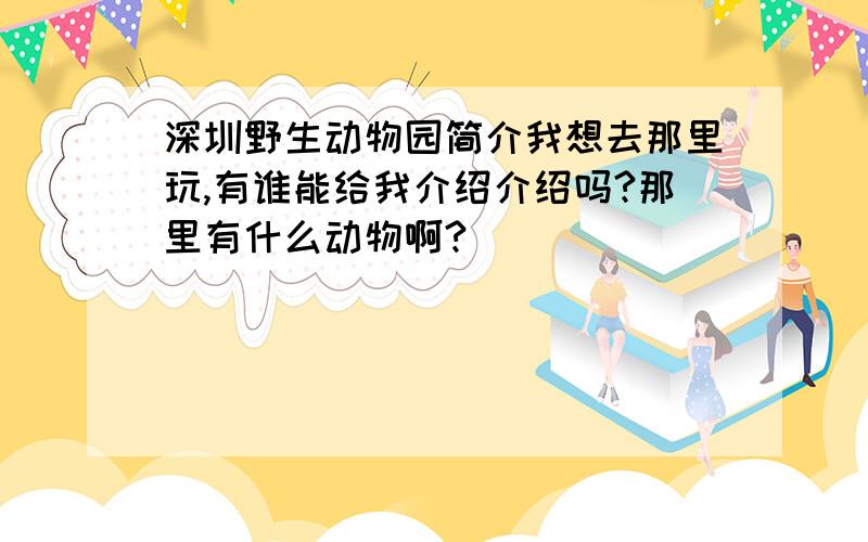 深圳野生动物园简介我想去那里玩,有谁能给我介绍介绍吗?那里有什么动物啊?