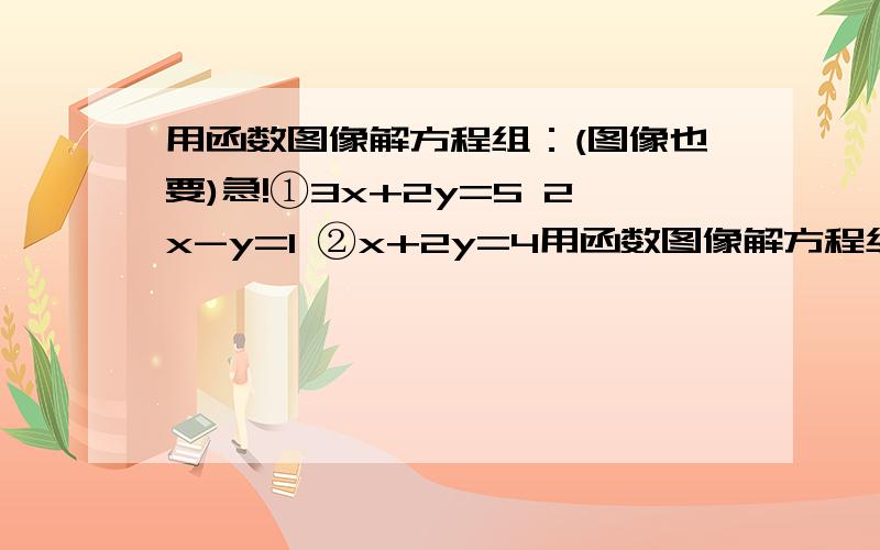 用函数图像解方程组：(图像也要)急!①3x+2y=5 2x-y=1 ②x+2y=4用函数图像解方程组：(图像也要)急!①3x+2y=5 2x-y=1②x+2y=4 2x-y=6