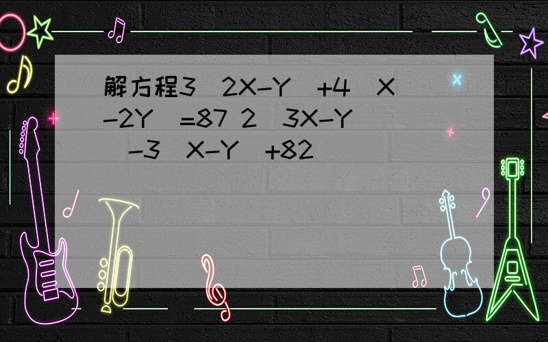 解方程3(2X-Y)+4(X-2Y)=87 2（3X-Y)-3(X-Y)+82