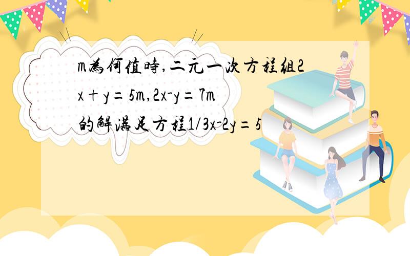 m为何值时,二元一次方程组2x+y=5m,2x-y=7m的解满足方程1/3x-2y=5