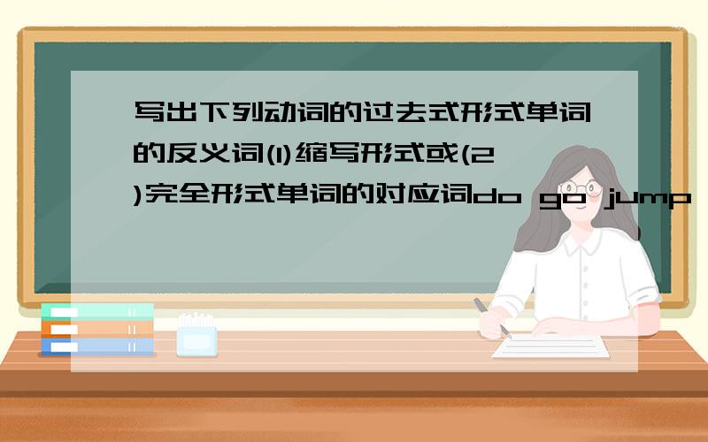 写出下列动词的过去式形式单词的反义词(1)缩写形式或(2)完全形式单词的对应词do go jump have play drink listen study clean read big long strong tall young old come black there left cold close bad happy on behind expensive