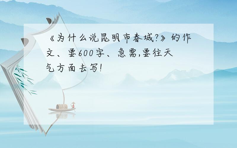 《为什么说昆明市春城?》的作文、要600字、急需,要往天气方面去写!