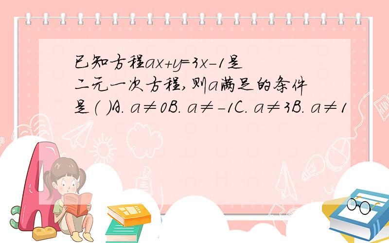 已知方程ax+y=3x-1是二元一次方程,则a满足的条件是（ ）A. a≠0B. a≠-1C. a≠3B. a≠1