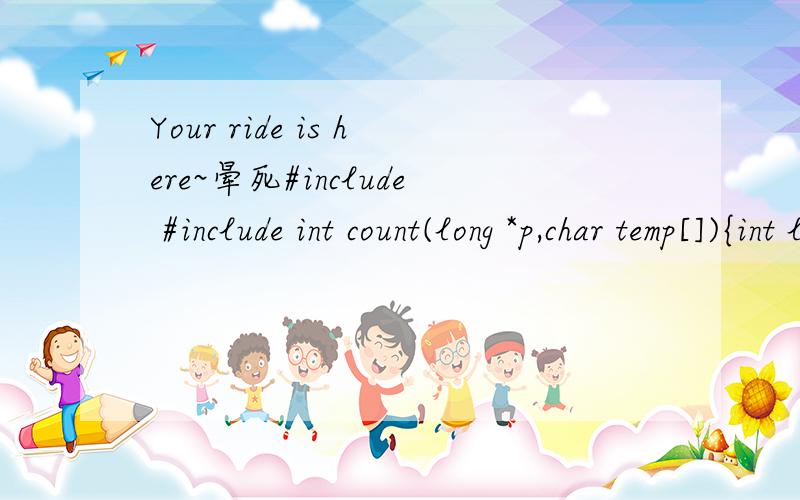 Your ride is here~晕死#include #include int count(long *p,char temp[]){int len=strlen(temp)-1;for(int i=0;i Run 1:Execution error:Your program (`ride') exited with signal#11 (segmentation violation [maybe caused by accessing memory out ofbounds,arr