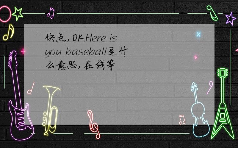 快点,OK.Here is you baseball是什么意思,在线等