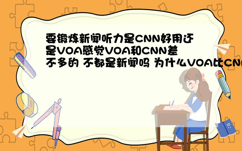 要锻炼新闻听力是CNN好用还是VOA感觉VOA和CNN差不多的 不都是新闻吗 为什么VOA比CNN有名啊 我现在大二 想锻炼新闻听力 是听CNN好 还是VOA啊