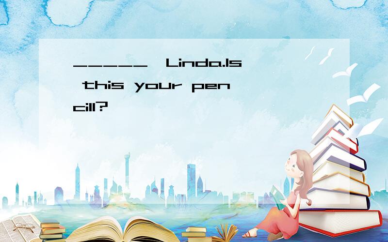 _____,Linda.Is this your pencill?