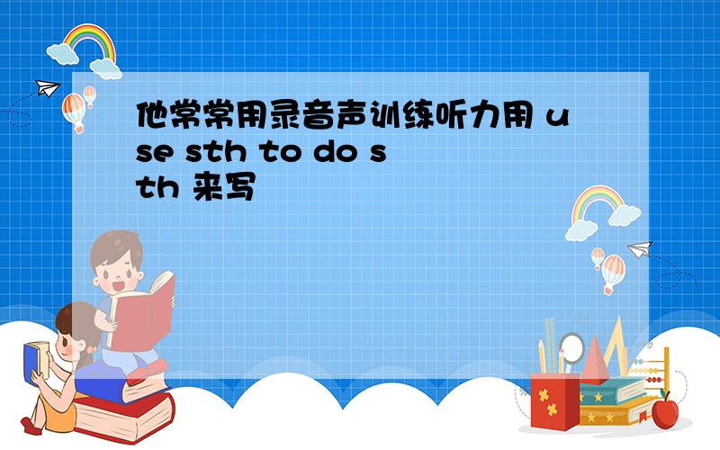 他常常用录音声训练听力用 use sth to do sth 来写