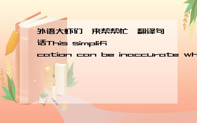 外语大虾们,来帮帮忙,翻译句话This simplification can be inaccurate when considering areas presenting extreme latitudes because most of these coefficients are significantly correlated to latitude