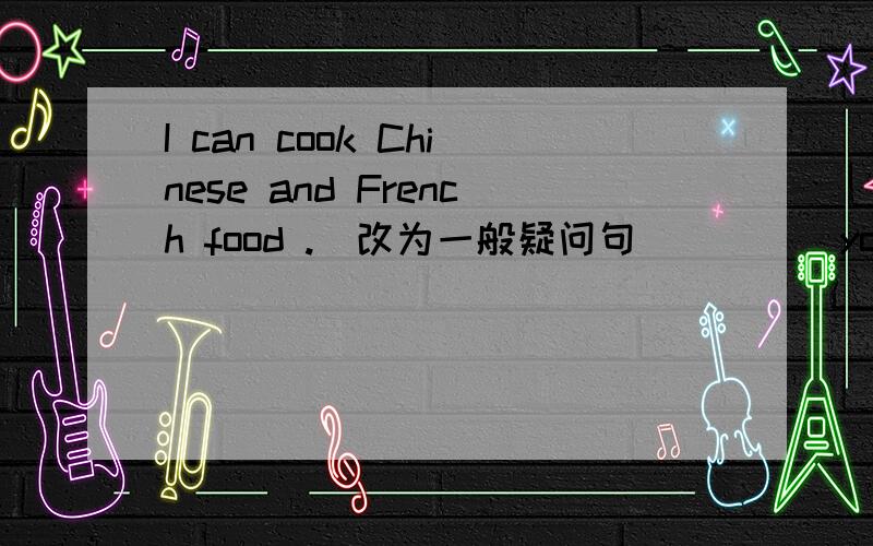 I can cook Chinese and French food .（改为一般疑问句）____you ____ Chinese_____French food