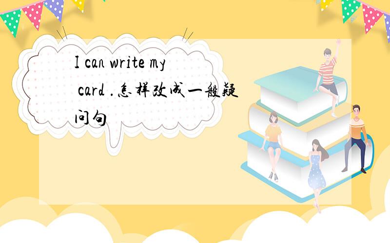 I can write my card .怎样改成一般疑问句