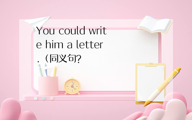 You could write him a letter.（同义句?