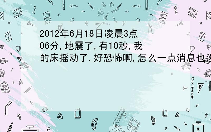 2012年6月18日凌晨3点06分,地震了,有10秒,我的床摇动了.好恐怖啊,怎么一点消息也没