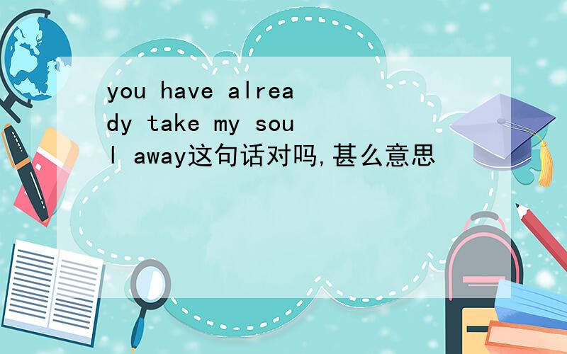 you have already take my soul away这句话对吗,甚么意思