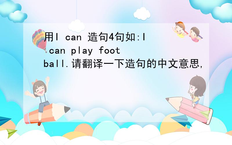 用I can 造句4句如:I can play football.请翻译一下造句的中文意思,