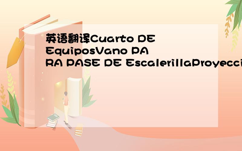 英语翻译Cuarto DE EquiposVano PARA PASE DE EscalerillaProyeccion Balante A.LLProyeccion TechoLosa ESP.COCMPletina MetalicasanitarioCuarto vigilantepampa pendNombre DE ArchivoArea Aproximacion RAMPARetornocorte BPaso cablesbonossala de Bateriascua