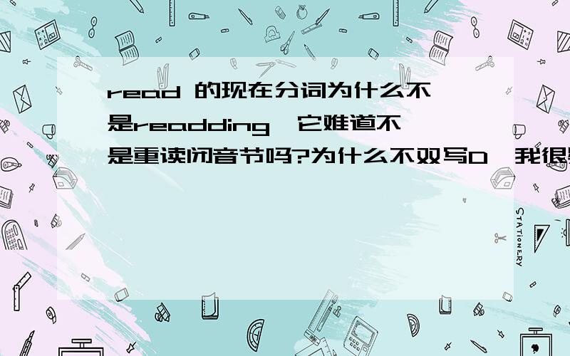 read 的现在分词为什么不是readding,它难道不是重读闭音节吗?为什么不双写D,我很疑惑,虽然知道read 的现在分词是reading,但找不到不双写D的理由.