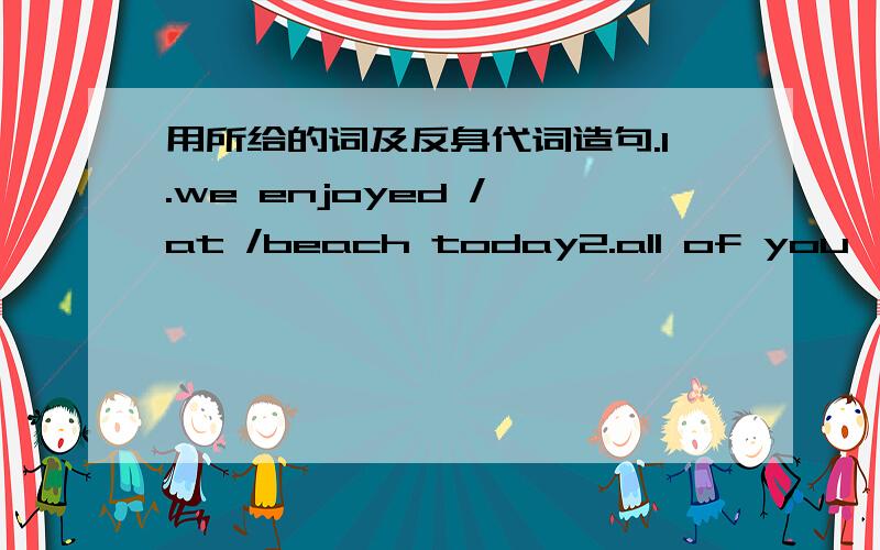 用所给的词及反身代词造句.1.we enjoyed / at /beach today2.all of you,please make / at home3.the children / can / look after4.I / going to teach / French5.Tim,don't hurt / with that knife6.the bird / built / a nest