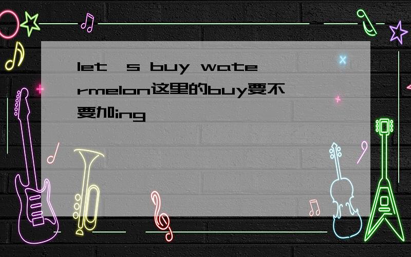 let's buy watermelon这里的buy要不要加ing