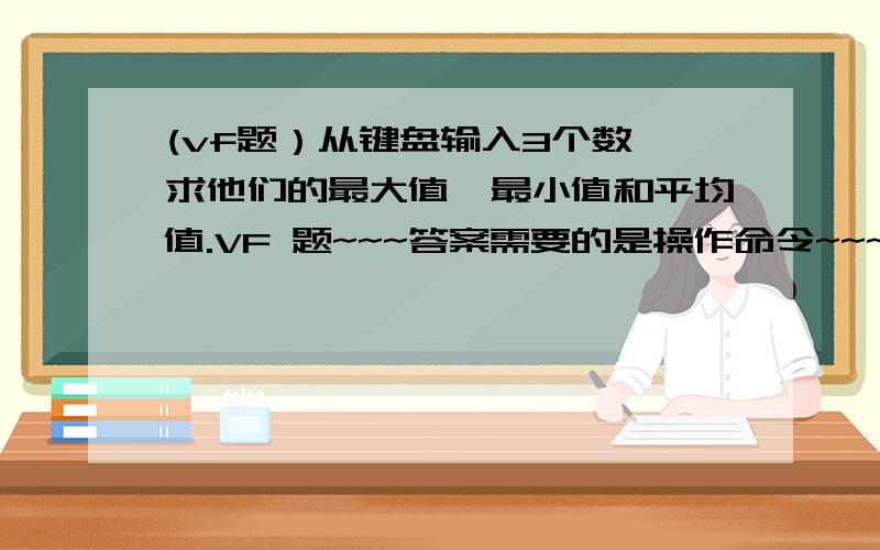 (vf题）从键盘输入3个数,求他们的最大值,最小值和平均值.VF 题~~~答案需要的是操作命令~~~