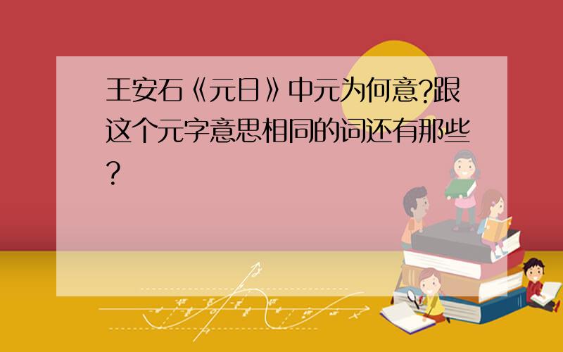 王安石《元日》中元为何意?跟这个元字意思相同的词还有那些?