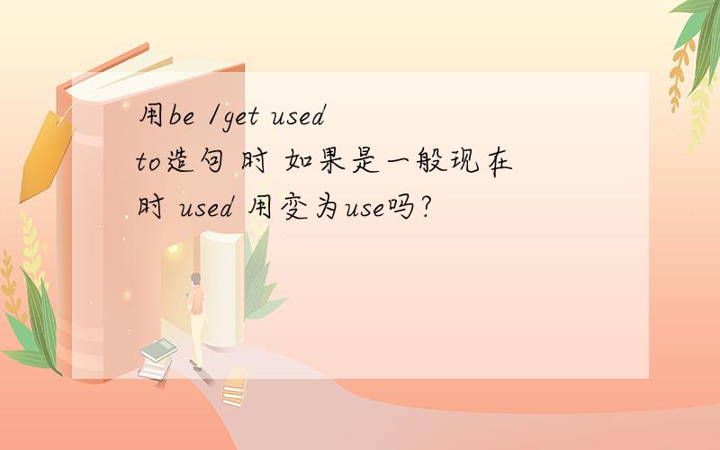 用be /get used to造句 时 如果是一般现在时 used 用变为use吗?