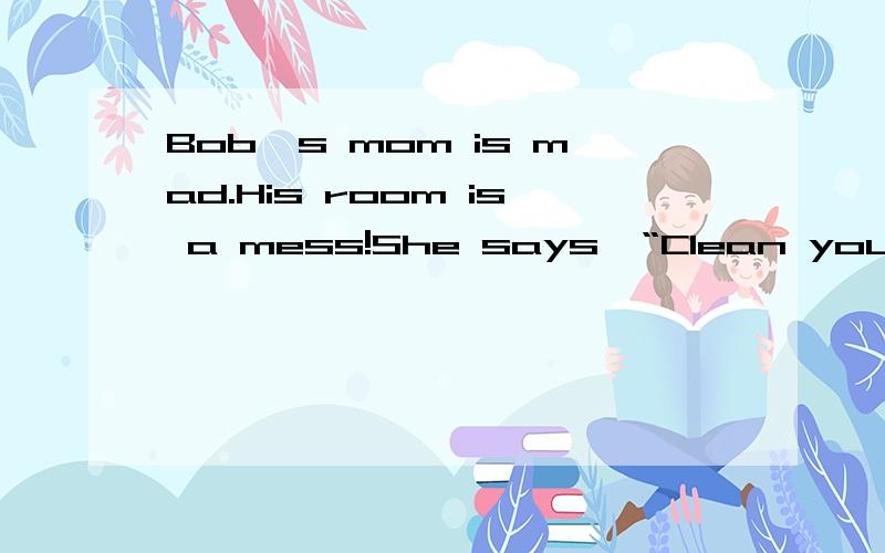 Bob's mom is mad.His room is a mess!She says,“Clean your room!”Bob puts his toys under his bed.请大家帮把翻译