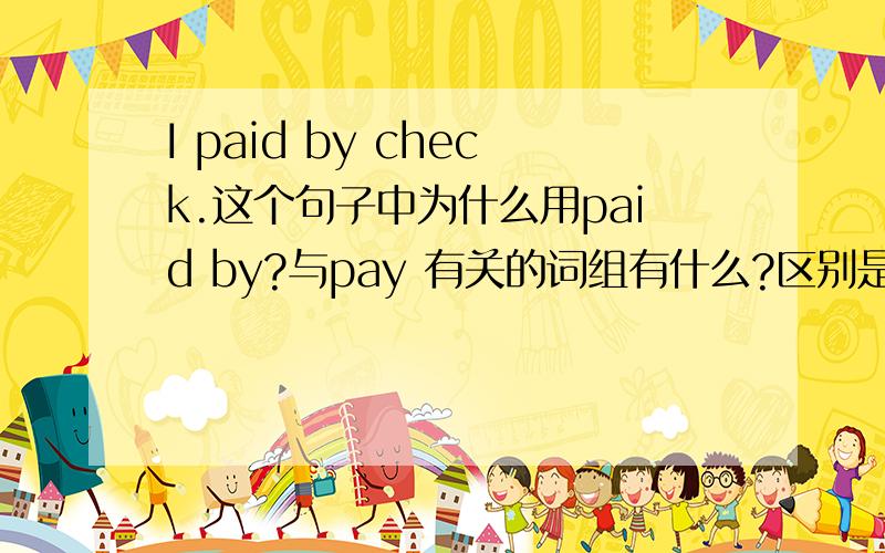 I paid by check.这个句子中为什么用paid by?与pay 有关的词组有什么?区别是?