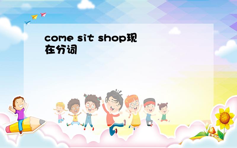 come sit shop现在分词