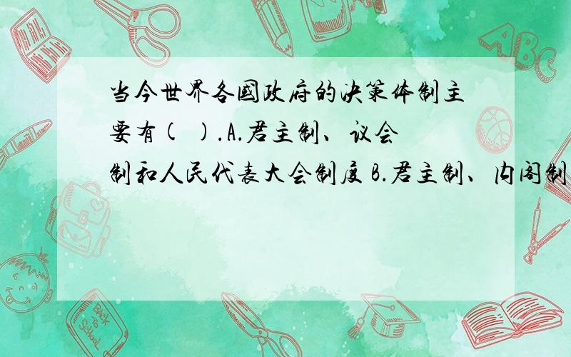 当今世界各国政府的决策体制主要有( ).A．君主制、议会制和人民代表大会制度 B．君主制、内阁制和总统制决策体制和政治体制有什么不同当今世界各国政府的决策体制主要有( ).A．君主制