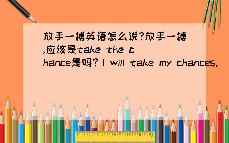 放手一搏英语怎么说?放手一搏,应该是take the chance是吗？I will take my chances.