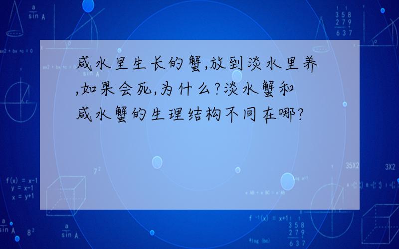 咸水里生长的蟹,放到淡水里养,如果会死,为什么?淡水蟹和咸水蟹的生理结构不同在哪?