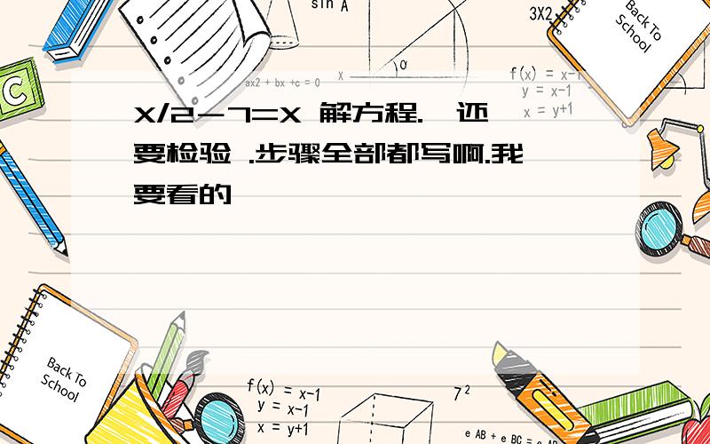 X/2－7=X 解方程.、还要检验 .步骤全部都写啊.我要看的