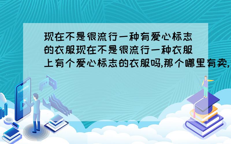 现在不是很流行一种有爱心标志的衣服现在不是很流行一种衣服上有个爱心标志的衣服吗,那个哪里有卖,叫什么的?