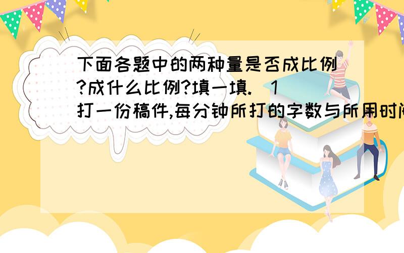 下面各题中的两种量是否成比例?成什么比例?填一填.[1]打一份稿件,每分钟所打的字数与所用时间{　　　}.[2]大豆的出油率一定,大豆的质量和出油量{ }.[3]已知1/2x=y,x与y{　　　}.[4]行驶的路程