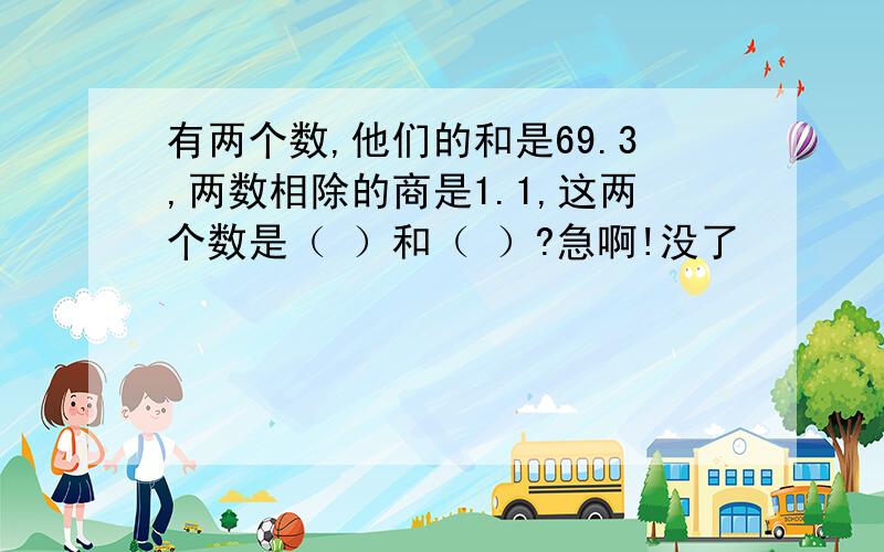 有两个数,他们的和是69.3,两数相除的商是1.1,这两个数是（ ）和（ ）?急啊!没了