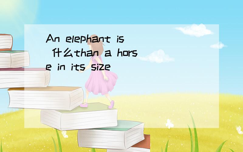 An elephant is 什么than a horse in its size