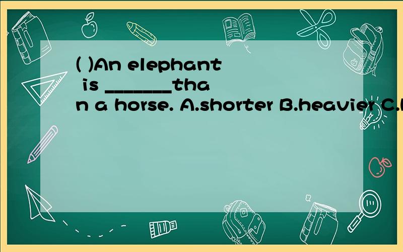 ( )An elephant is _______than a horse. A.shorter B.heavier C.heavyer