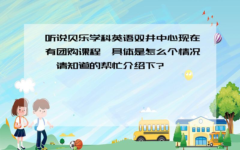 听说贝乐学科英语双井中心现在有团购课程,具体是怎么个情况,请知道的帮忙介绍下?