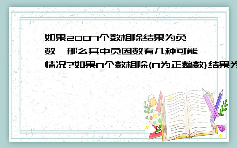 如果2007个数相除结果为负数,那么其中负因数有几种可能情况?如果N个数相除(N为正整数)结果为负数,那么其中福音书的个数有几种可能情况?哥哥姐姐们帮帮忙啦.