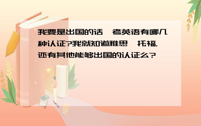 我要是出国的话,考英语有哪几种认证?我就知道雅思,托福.还有其他能够出国的认证么?