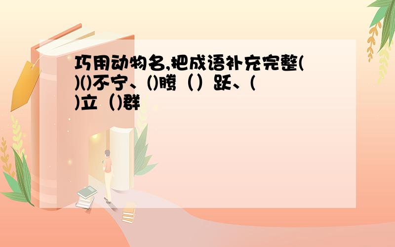 巧用动物名,把成语补充完整()()不宁、()腾（）跃、()立（)群