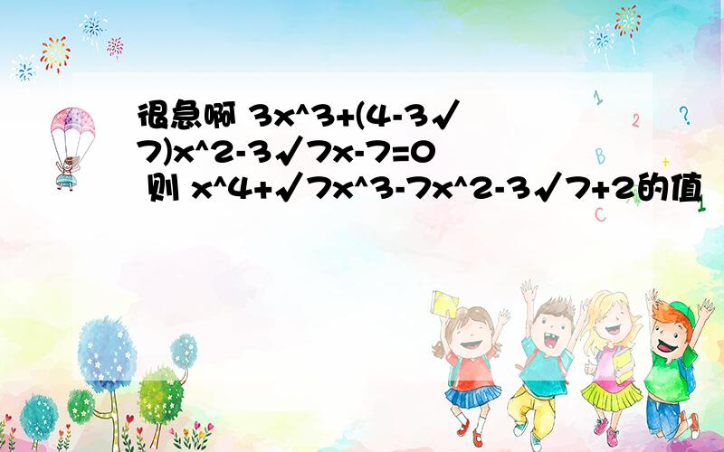 很急啊 3x^3+(4-3√7)x^2-3√7x-7=0 则 x^4+√7x^3-7x^2-3√7+2的值