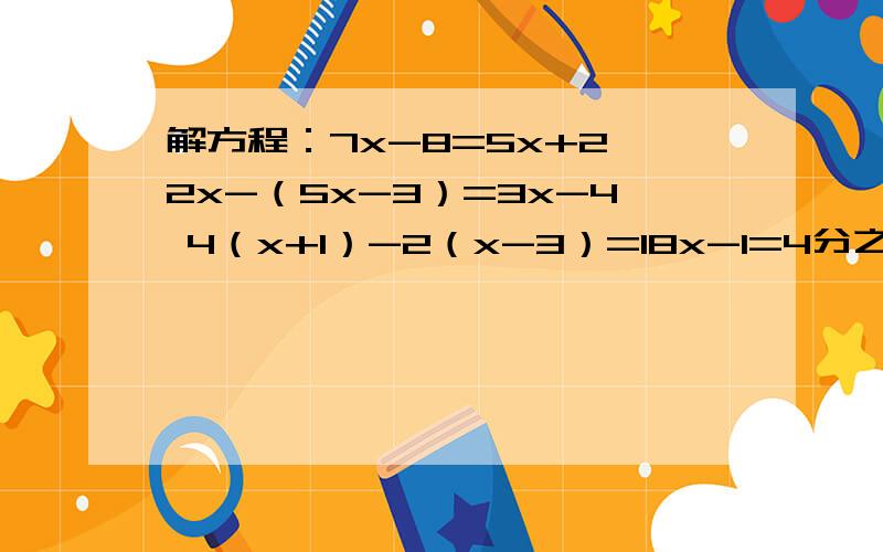 解方程：7x-8=5x+2 2x-（5x-3）=3x-4 4（x+1）-2（x-3）=18x-1=4分之1（2x-1） 3x+2（100-x）=300 4x-3（20-x）=6x-7（11-x）